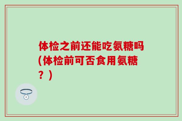 体检之前还能吃氨糖吗(体检前可否食用氨糖？)-第1张图片-氨糖科普网