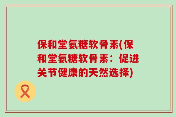 保和堂氨糖软骨素(保和堂氨糖软骨素:促进关节健康的天然选择)-第1张图片-氨糖科普网 保和堂氨糖软骨素(保和堂氨糖软骨素:促进关节健康的天然选择)-第1张图片-氨糖科普网