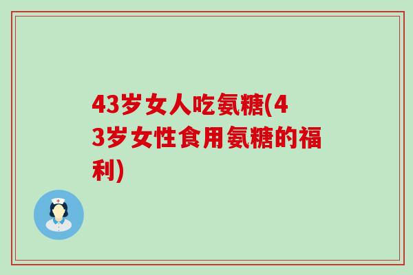 43岁女人吃氨糖(43岁女性食用氨糖的福利)-第1张图片-氨糖科普网