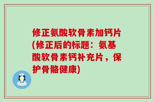 修正氨酸软骨素加钙片(修正后的标题:氨基酸软骨素钙补充片,保护骨骼健康)-第1张图片-氨糖科普网 修正氨酸软骨素加钙片(修正后的标题:氨基酸软骨素钙补充片,保护骨骼健康)-第1张图片-氨糖科普网