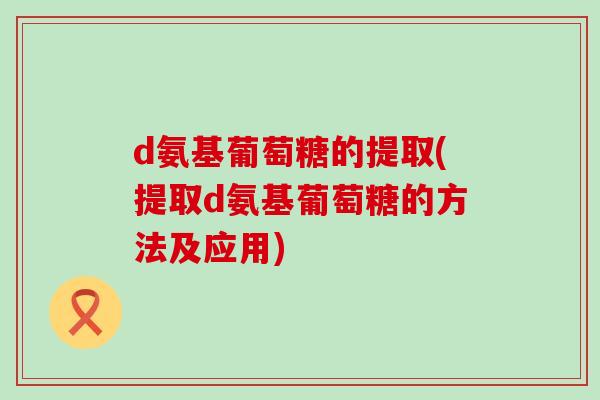 d氨基葡萄糖的提取(提取d氨基葡萄糖的方法及应用)-第1张图片-氨糖科普网
