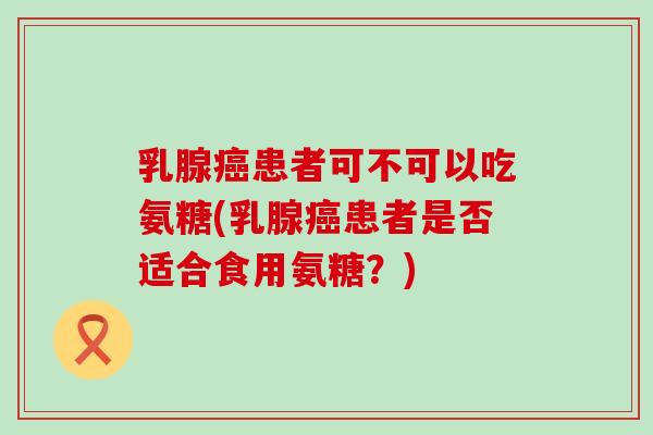 乳腺癌患者可不可以吃氨糖(乳腺癌患者是否适合食用氨糖?)-第1张图片-氨糖科普网 乳腺癌患者可不可以吃氨糖(乳腺癌患者是否适合食用氨糖?)-第1张图片-氨糖科普网
