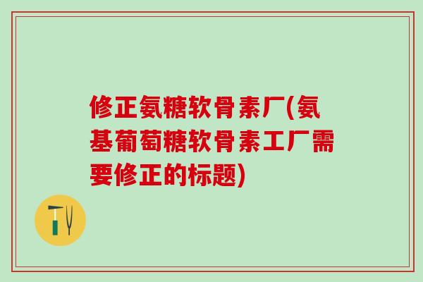 修正氨糖软骨素厂(氨基葡萄糖软骨素工厂需要修正的标题)-第1张图片-氨糖科普网 修正氨糖软骨素厂(氨基葡萄糖软骨素工厂需要修正的标题)-第1张图片-氨糖科普网