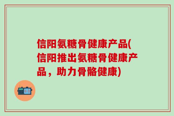 信阳氨糖骨健康产品(信阳推出氨糖骨健康产品,助力骨骼健康)-第1张图片-氨糖科普网 信阳氨糖骨健康产品(信阳推出氨糖骨健康产品,助力骨骼健康)-第1张图片-氨糖科普网