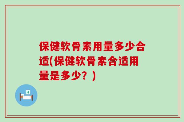 保健软骨素用量多少合适(保健软骨素合适用量是多少?)-第1张图片-氨糖科普网 保健软骨素用量多少合适(保健软骨素合适用量是多少?)-第1张图片-氨糖科普网