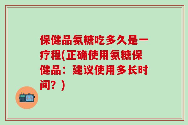 保健品氨糖吃多久是一疗程(正确使用氨糖保健品:建议使用多长时间?)-第1张图片-氨糖科普网 保健品氨糖吃多久是一疗程(正确使用氨糖保健品:建议使用多长时间?)-第1张图片-氨糖科普网