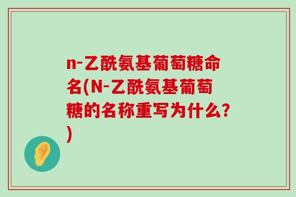 n-乙酰氨基葡萄糖命名(N-乙酰氨基葡萄糖的名称重写为什么?)-第1张图片-氨糖科普网 n-乙酰氨基葡萄糖命名(N-乙酰氨基葡萄糖的名称重写为什么?)-第1张图片-氨糖科普网
