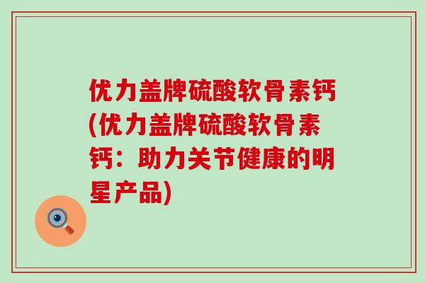 优力盖牌硫酸软骨素钙(优力盖牌硫酸软骨素钙:助力关节健康的明星产品)-第1张图片-氨糖科普网 优力盖牌硫酸软骨素钙(优力盖牌硫酸软骨素钙:助力关节健康的明星产品)-第1张图片-氨糖科普网