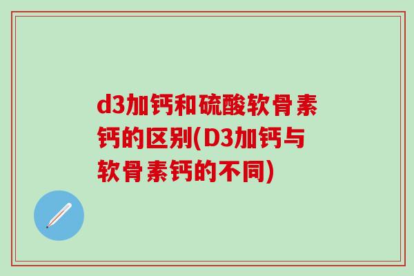 d3加钙和硫酸软骨素钙的区别(D3加钙与软骨素钙的不同)-第1张图片-氨糖科普网