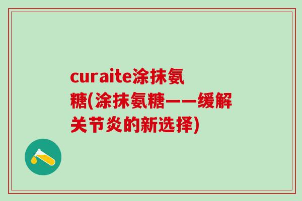 curaite涂抹氨糖(涂抹氨糖——缓解关节炎的新选择)-第1张图片-氨糖科普网