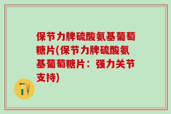 保节力牌硫酸氨基葡萄糖片(保节力牌硫酸氨基葡萄糖片:强力关节支持)-第1张图片-氨糖科普网 保节力牌硫酸氨基葡萄糖片(保节力牌硫酸氨基葡萄糖片:强力关节支持)-第1张图片-氨糖科普网