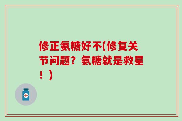 修正氨糖好不(修复关节问题?氨糖就是救星!)-第1张图片-氨糖科普网 修正氨糖好不(修复关节问题?氨糖就是救星!)-第1张图片-氨糖科普网