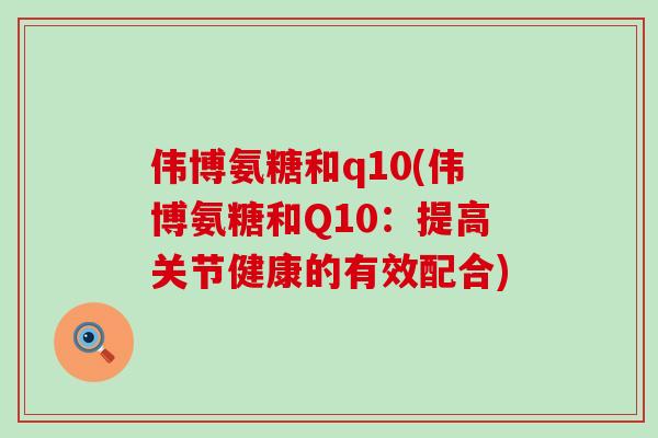伟博氨糖和q10(伟博氨糖和Q10:提高关节健康的有效配合)-第1张图片-氨糖科普网 伟博氨糖和q10(伟博氨糖和Q10:提高关节健康的有效配合)-第1张图片-氨糖科普网