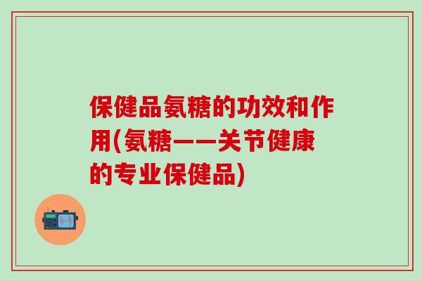 保健品氨糖的功效和作用(氨糖——关节健康的专业保健品)-第1张图片-氨糖科普网 保健品氨糖的功效和作用(氨糖——关节健康的专业保健品)-第1张图片-氨糖科普网