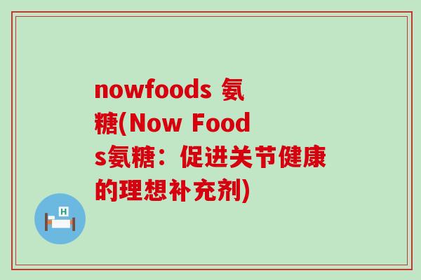 nowfoods 氨糖(Now Foods氨糖：促进关节健康的理想补充剂)-第1张图片-氨糖科普网