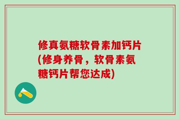 修真氨糖软骨素加钙片(修身养骨,软骨素氨糖钙片帮您达成)-第1张图片-氨糖科普网 修真氨糖软骨素加钙片(修身养骨,软骨素氨糖钙片帮您达成)-第1张图片-氨糖科普网