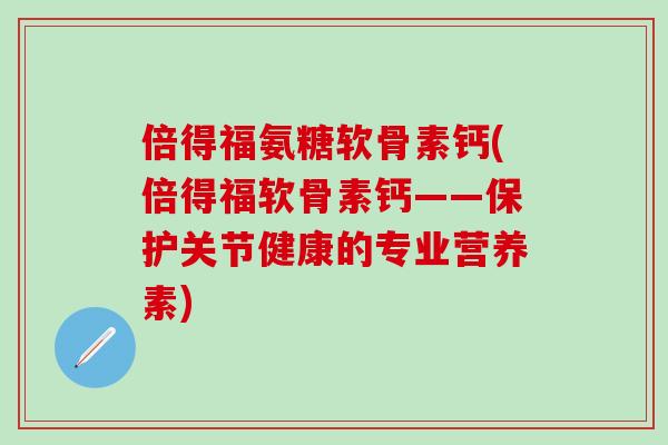 倍得福氨糖软骨素钙(倍得福软骨素钙——保护关节健康的专业营养素)-第1张图片-氨糖科普网 倍得福氨糖软骨素钙(倍得福软骨素钙——保护关节健康的专业营养素)-第1张图片-氨糖科普网