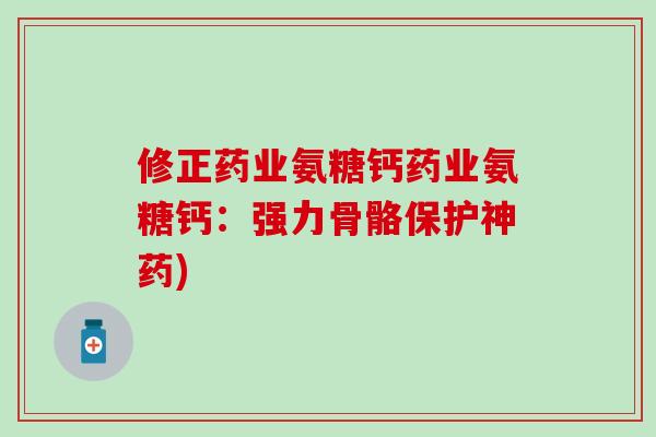 修正药业氨糖钙药业氨糖钙:强力骨骼保护神药)-第1张图片-氨糖科普网 修正药业氨糖钙药业氨糖钙:强力骨骼保护神药)-第1张图片-氨糖科普网