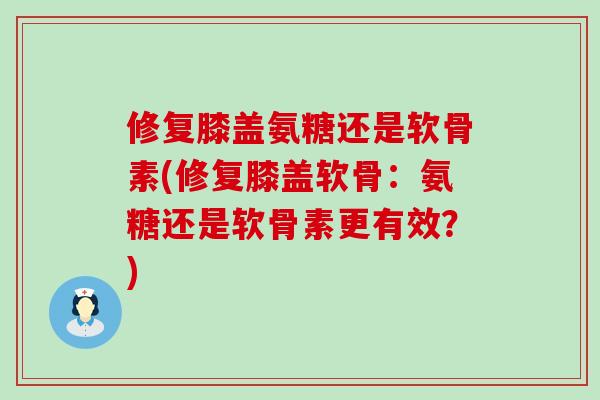 修复膝盖氨糖还是软骨素(修复膝盖软骨:氨糖还是软骨素更有效?)-第1张图片-氨糖科普网 修复膝盖氨糖还是软骨素(修复膝盖软骨:氨糖还是软骨素更有效?)-第1张图片-氨糖科普网