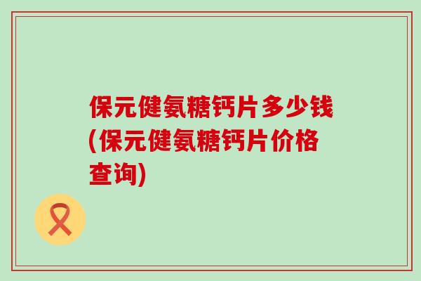 保元健氨糖钙片多少钱(保元健氨糖钙片价格查询)-第1张图片-氨糖科普网