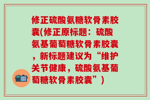 修正硫酸氨糖软骨素胶囊(修正原标题:硫酸氨基葡萄糖软骨素胶囊,新标题建议为“维护关节健康,硫酸氨基葡萄糖软骨素胶囊”)-第1张图片-氨糖科普网 修正硫酸氨糖软骨素胶囊(修正原标题:硫酸氨基葡萄糖软骨素胶囊,新标题建议为“维护关节健康,硫酸氨基葡萄糖软骨素胶囊”)-第1张图片-氨糖科普网