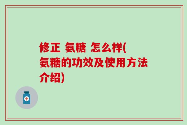 修正 氨糖 怎么样(氨糖的功效及使用方法介绍)-第1张图片-氨糖科普网 修正 氨糖 怎么样(氨糖的功效及使用方法介绍)-第1张图片-氨糖科普网