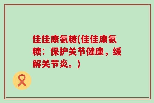 佳佳康氨糖(佳佳康氨糖:保护关节健康,缓解关节炎。)-第1张图片-氨糖科普网 佳佳康氨糖(佳佳康氨糖:保护关节健康,缓解关节炎。)-第1张图片-氨糖科普网