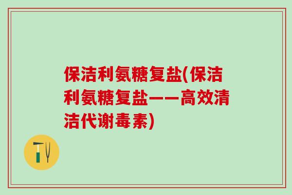 保洁利氨糖复盐(保洁利氨糖复盐——高效清洁代谢毒素)-第1张图片-氨糖科普网