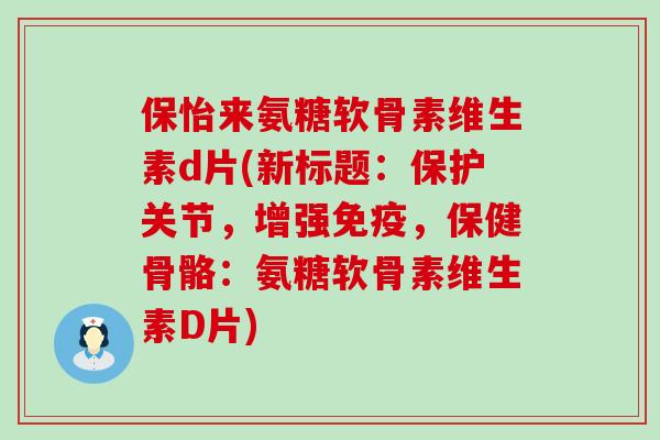 保怡来氨糖软骨素维生素d片(新标题：保护关节，增强免疫，保健骨骼：氨糖软骨素维生素D片)-第1张图片-氨糖科普网
