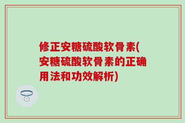 修正安糖硫酸软骨素(安糖硫酸软骨素的正确用法和功效解析)-第1张图片-氨糖科普网 修正安糖硫酸软骨素(安糖硫酸软骨素的正确用法和功效解析)-第1张图片-氨糖科普网