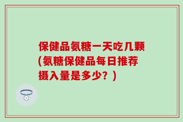 保健品氨糖一天吃几颗(氨糖保健品每日推荐摄入量是多少?)-第1张图片-氨糖科普网 保健品氨糖一天吃几颗(氨糖保健品每日推荐摄入量是多少?)-第1张图片-氨糖科普网