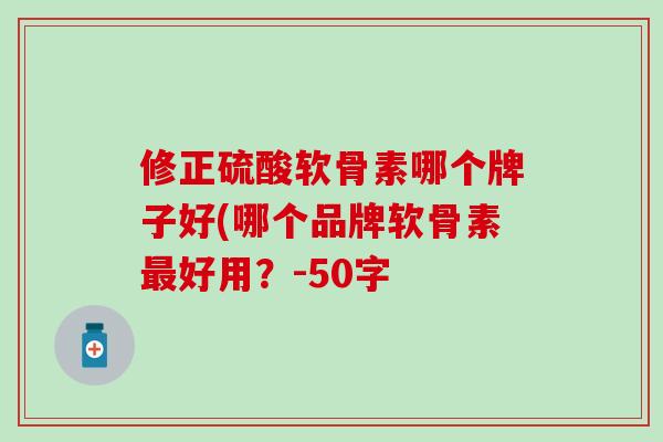 修正硫酸软骨素哪个牌子好(哪个品牌软骨素最好用?-50字-第1张图片-氨糖科普网 修正硫酸软骨素哪个牌子好(哪个品牌软骨素最好用?-50字-第1张图片-氨糖科普网