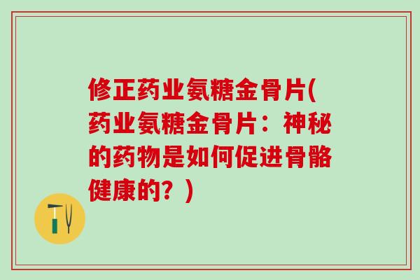 修正药业氨糖金骨片(药业氨糖金骨片：神秘的药物是如何促进骨骼健康的？)-第1张图片-氨糖科普网
