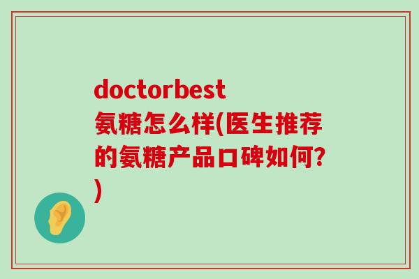 doctorbest氨糖怎么样(医生推荐的氨糖产品口碑如何？)-第1张图片-氨糖科普网