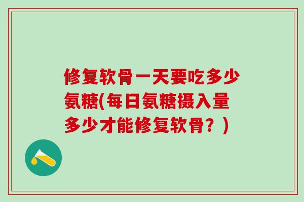 修复软骨一天要吃多少氨糖(每日氨糖摄入量多少才能修复软骨?)-第1张图片-氨糖科普网 修复软骨一天要吃多少氨糖(每日氨糖摄入量多少才能修复软骨?)-第1张图片-氨糖科普网
