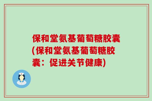 保和堂氨基葡萄糖胶囊(保和堂氨基葡萄糖胶囊:促进关节健康)-第1张图片-氨糖科普网 保和堂氨基葡萄糖胶囊(保和堂氨基葡萄糖胶囊:促进关节健康)-第1张图片-氨糖科普网