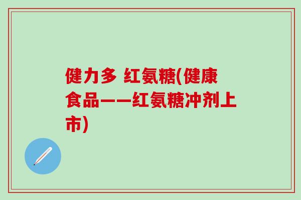 健力多 红氨糖(健康食品——红氨糖冲剂上市)-第1张图片-氨糖科普网