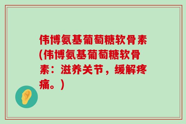 伟博氨基葡萄糖软骨素(伟博氨基葡萄糖软骨素：滋养关节，缓解疼痛。)-第1张图片-氨糖科普网
