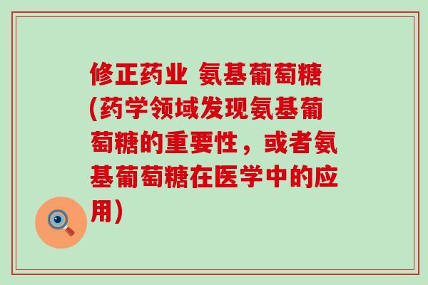 修正药业 氨基葡萄糖(药学领域发现氨基葡萄糖的重要性，或者氨基葡萄糖在医学中的应用)-第1张图片-氨糖科普网
