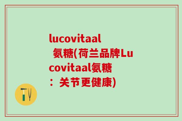 lucovitaal 氨糖(荷兰品牌Lucovitaal氨糖:关节更健康)-第1张图片-氨糖科普网 lucovitaal 氨糖(荷兰品牌Lucovitaal氨糖:关节更健康)-第1张图片-氨糖科普网