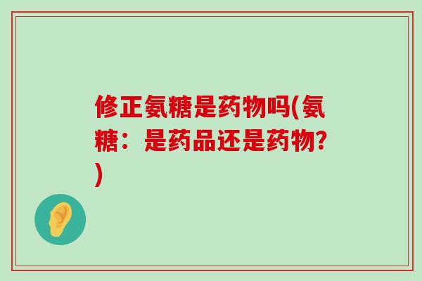 修正氨糖是药物吗(氨糖：是药品还是药物？)-第1张图片-氨糖科普网