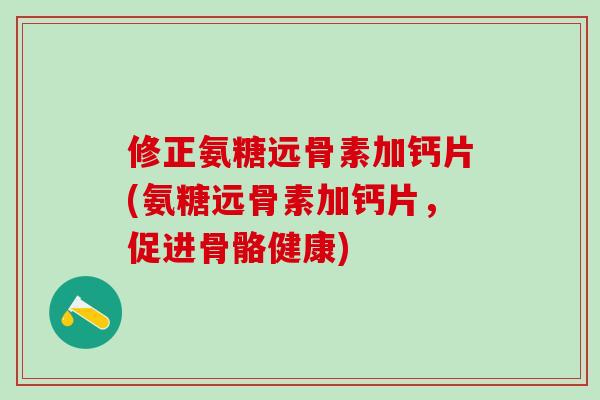 修正氨糖远骨素加钙片(氨糖远骨素加钙片,促进骨骼健康)-第1张图片-氨糖科普网 修正氨糖远骨素加钙片(氨糖远骨素加钙片,促进骨骼健康)-第1张图片-氨糖科普网