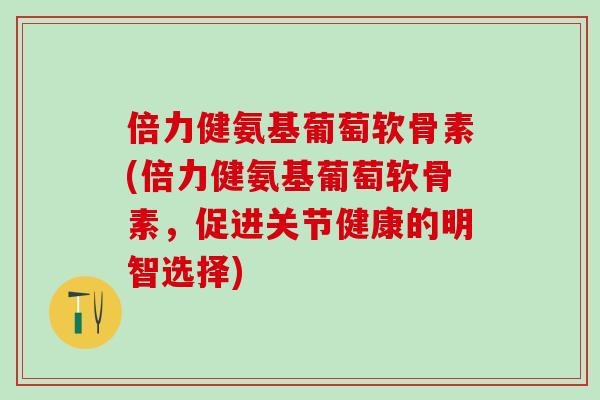 倍力健氨基葡萄软骨素(倍力健氨基葡萄软骨素,促进关节健康的明智选择)-第1张图片-氨糖科普网 倍力健氨基葡萄软骨素(倍力健氨基葡萄软骨素,促进关节健康的明智选择)-第1张图片-氨糖科普网