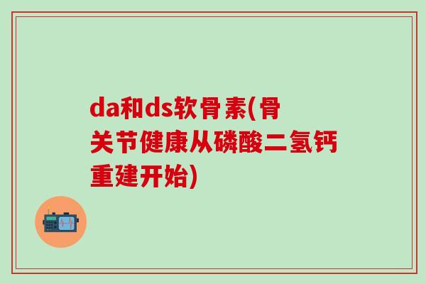 da和ds软骨素(骨关节健康从磷酸二氢钙重建开始)-第1张图片-氨糖科普网 da和ds软骨素(骨关节健康从磷酸二氢钙重建开始)-第1张图片-氨糖科普网
