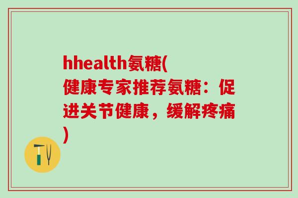 hhealth氨糖(健康专家推荐氨糖:促进关节健康,缓解疼痛)-第1张图片-氨糖科普网 hhealth氨糖(健康专家推荐氨糖:促进关节健康,缓解疼痛)-第1张图片-氨糖科普网