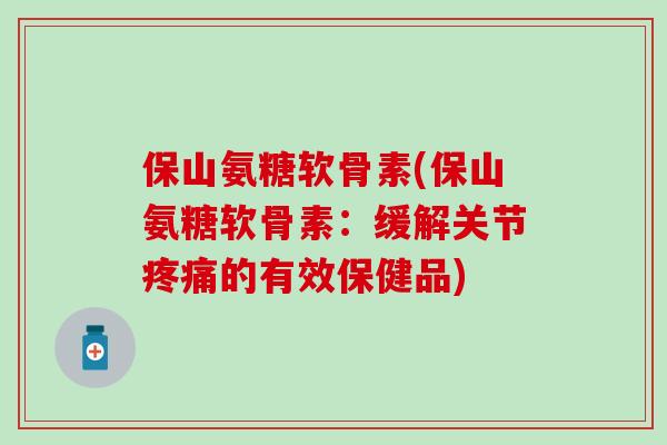 保山氨糖软骨素(保山氨糖软骨素:缓解关节疼痛的有效保健品)-第1张图片-氨糖科普网 保山氨糖软骨素(保山氨糖软骨素:缓解关节疼痛的有效保健品)-第1张图片-氨糖科普网