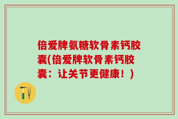 倍爱牌氨糖软骨素钙胶囊(倍爱牌软骨素钙胶囊：让关节更健康！)-第1张图片-氨糖科普网