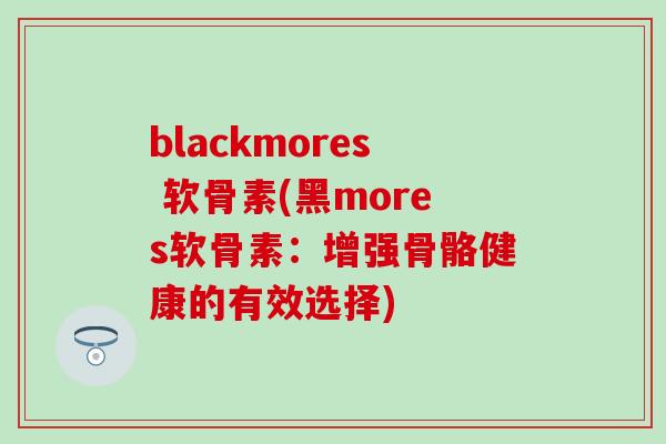 blackmores 软骨素(黑mores软骨素:增强骨骼健康的有效选择)-第1张图片-氨糖科普网 blackmores 软骨素(黑mores软骨素:增强骨骼健康的有效选择)-第1张图片-氨糖科普网