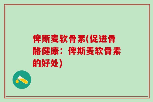 俾斯麦软骨素(促进骨骼健康:俾斯麦软骨素的好处)-第1张图片-氨糖科普网 俾斯麦软骨素(促进骨骼健康:俾斯麦软骨素的好处)-第1张图片-氨糖科普网