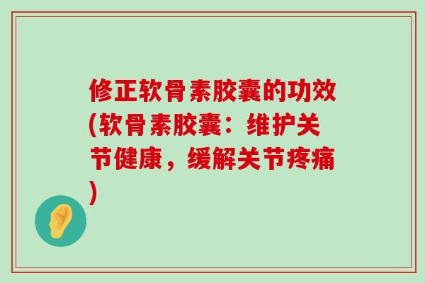 修正软骨素胶囊的功效(软骨素胶囊:维护关节健康,缓解关节疼痛)-第1张图片-氨糖科普网 修正软骨素胶囊的功效(软骨素胶囊:维护关节健康,缓解关节疼痛)-第1张图片-氨糖科普网